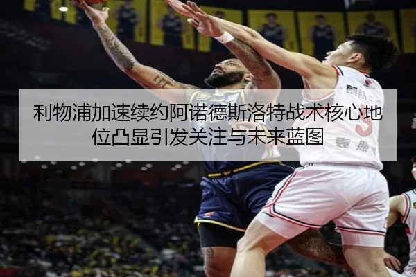 利物浦加速续约阿诺德斯洛特战术核心地位凸显引发关注与未来蓝图