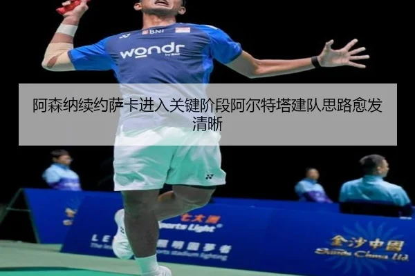 阿森纳续约萨卡进入关键阶段阿尔特塔建队思路愈发清晰