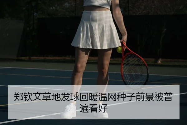 郑钦文草地发球回暖温网种子前景被普遍看好