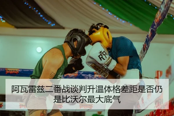 阿瓦雷兹二番战谈判升温体格差距是否仍是比沃尔最大底气